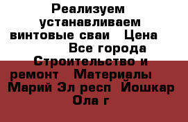 Реализуем, устанавливаем винтовые сваи › Цена ­ 1 250 - Все города Строительство и ремонт » Материалы   . Марий Эл респ.,Йошкар-Ола г.